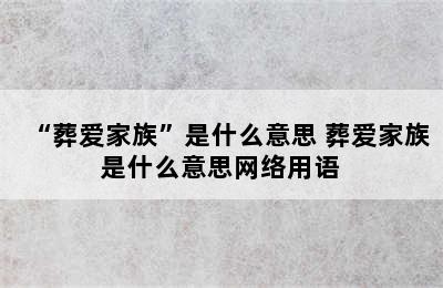 “葬爱家族”是什么意思 葬爱家族是什么意思网络用语